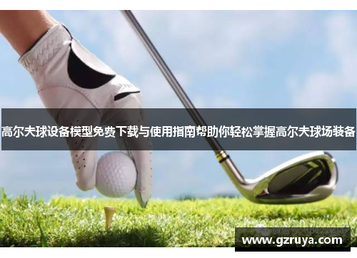 高尔夫球设备模型免费下载与使用指南帮助你轻松掌握高尔夫球场装备