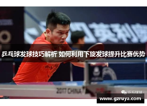乒乓球发球技巧解析 如何利用下旋发球提升比赛优势
