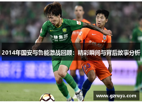 2014年国安与鲁能激战回顾：精彩瞬间与背后故事分析