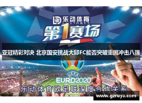 亚冠精彩对决 北京国安挑战大邱FC能否突破重围冲击八强