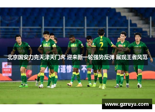 北京国安力克天津天门虎 迎来新一轮强势反弹 展现王者风范