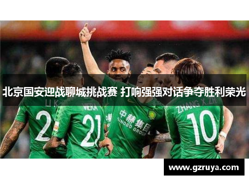 北京国安迎战聊城挑战赛 打响强强对话争夺胜利荣光