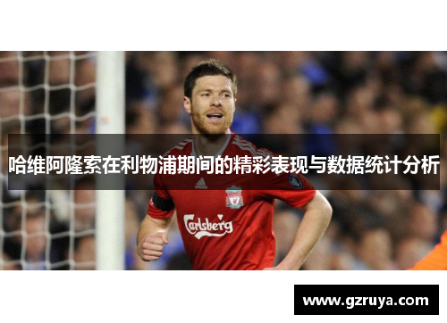 哈维阿隆索在利物浦期间的精彩表现与数据统计分析