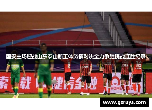 国安主场迎战山东泰山新工体激情对决全力争胜挑战连胜纪录