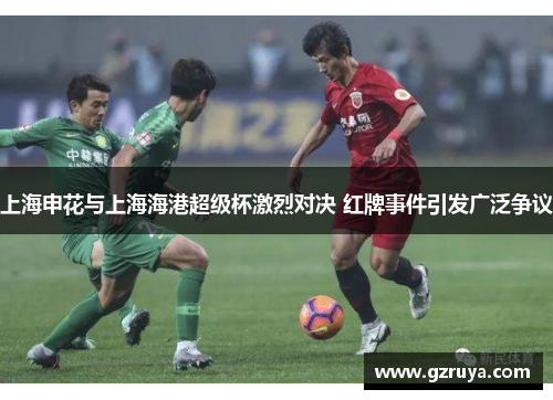 上海申花与上海海港超级杯激烈对决 红牌事件引发广泛争议