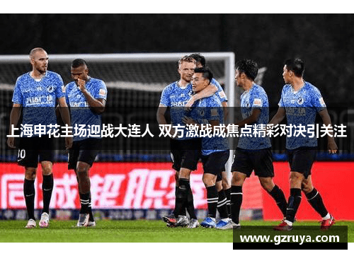 上海申花主场迎战大连人 双方激战成焦点精彩对决引关注