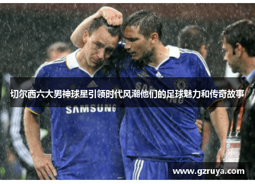 切尔西六大男神球星引领时代风潮他们的足球魅力和传奇故事