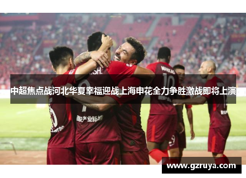 中超焦点战河北华夏幸福迎战上海申花全力争胜激战即将上演