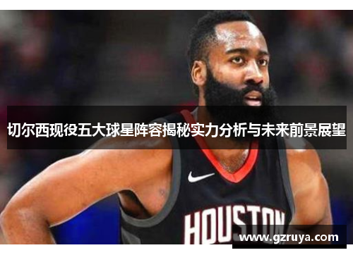 切尔西现役五大球星阵容揭秘实力分析与未来前景展望