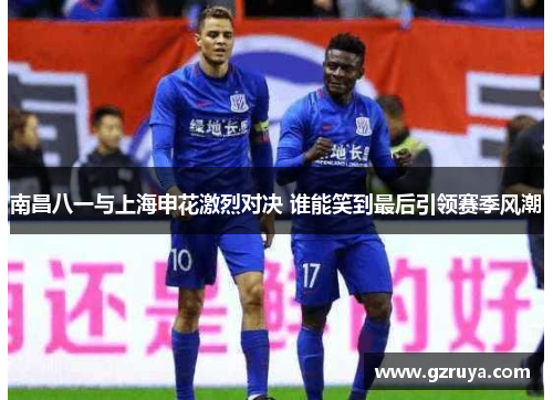 南昌八一与上海申花激烈对决 谁能笑到最后引领赛季风潮