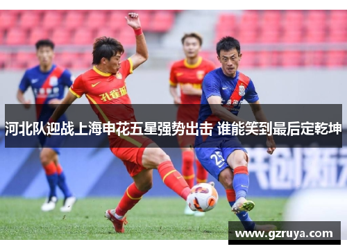 河北队迎战上海申花五星强势出击 谁能笑到最后定乾坤